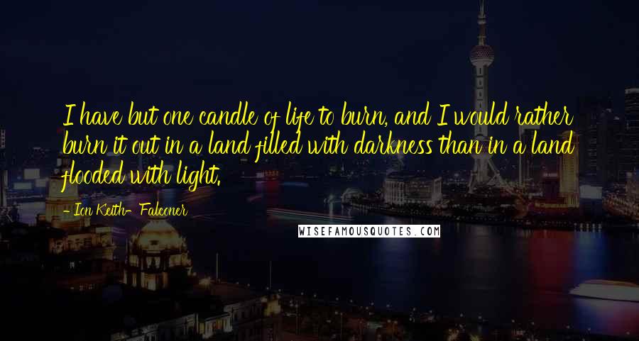 Ion Keith-Falconer Quotes: I have but one candle of life to burn, and I would rather burn it out in a land filled with darkness than in a land flooded with light.