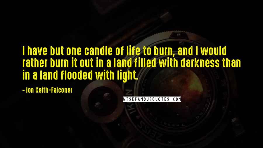 Ion Keith-Falconer Quotes: I have but one candle of life to burn, and I would rather burn it out in a land filled with darkness than in a land flooded with light.