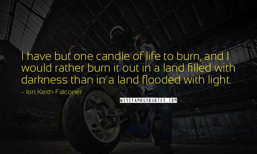 Ion Keith-Falconer Quotes: I have but one candle of life to burn, and I would rather burn it out in a land filled with darkness than in a land flooded with light.