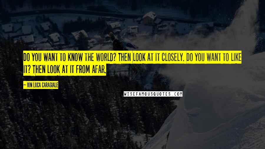 Ion Luca Caragiale Quotes: Do you want to know the world? Then look at it closely. Do you want to like it? Then look at it from afar.