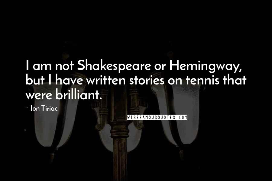 Ion Tiriac Quotes: I am not Shakespeare or Hemingway, but I have written stories on tennis that were brilliant.