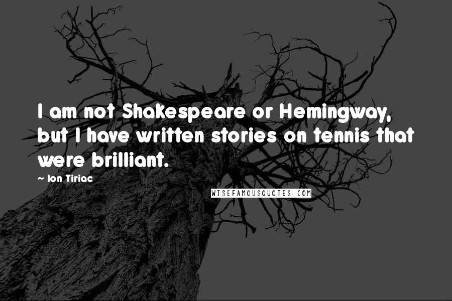 Ion Tiriac Quotes: I am not Shakespeare or Hemingway, but I have written stories on tennis that were brilliant.