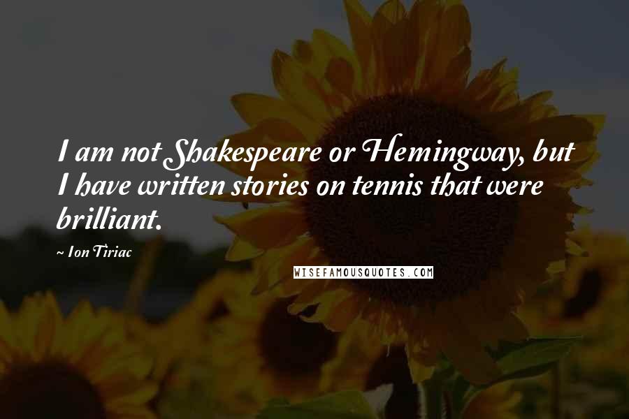 Ion Tiriac Quotes: I am not Shakespeare or Hemingway, but I have written stories on tennis that were brilliant.
