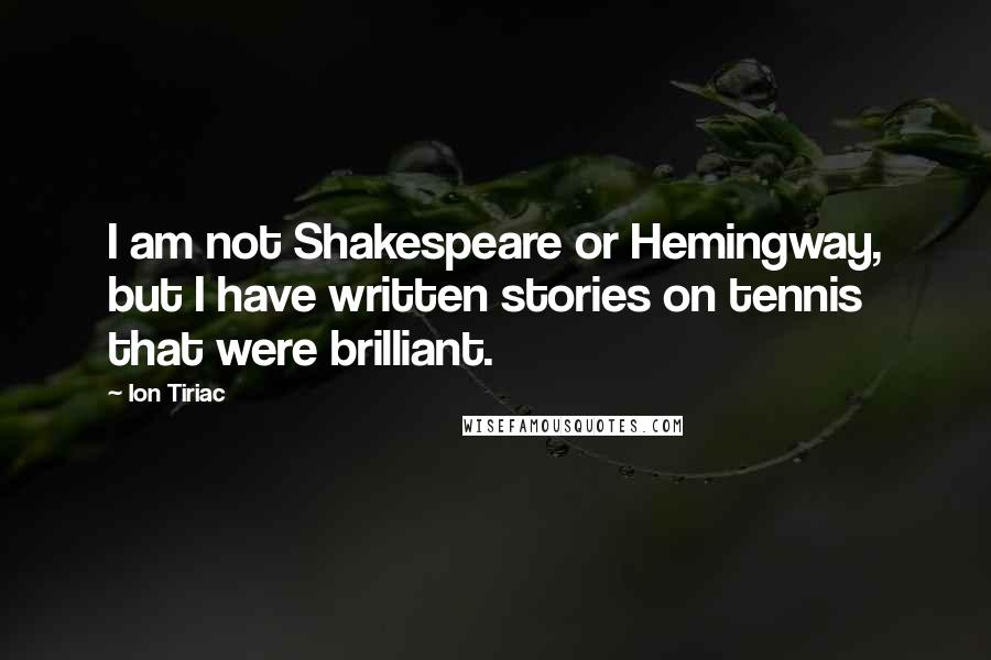 Ion Tiriac Quotes: I am not Shakespeare or Hemingway, but I have written stories on tennis that were brilliant.