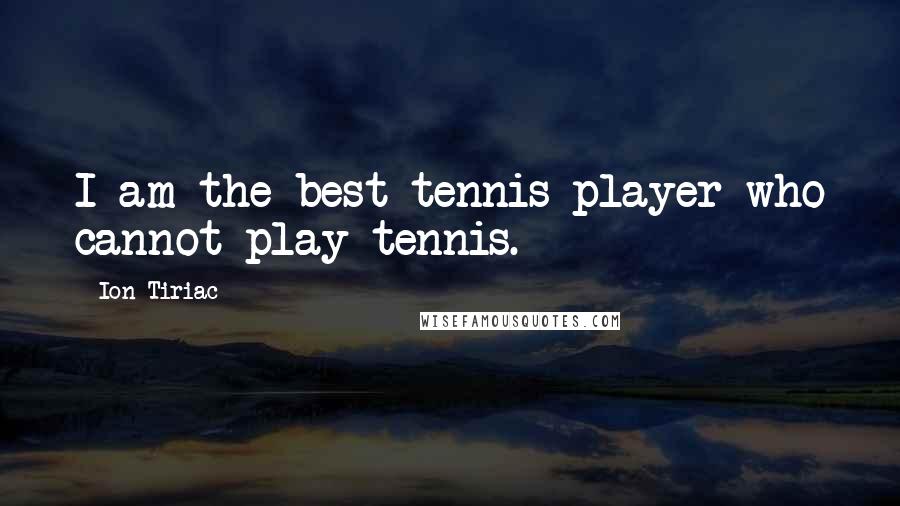 Ion Tiriac Quotes: I am the best tennis player who cannot play tennis.