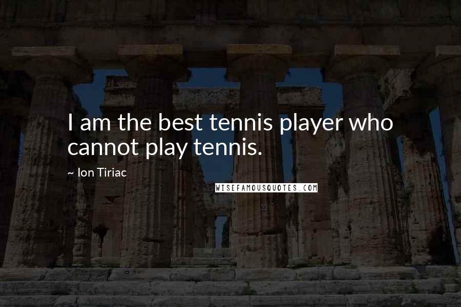 Ion Tiriac Quotes: I am the best tennis player who cannot play tennis.