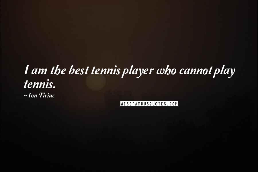 Ion Tiriac Quotes: I am the best tennis player who cannot play tennis.