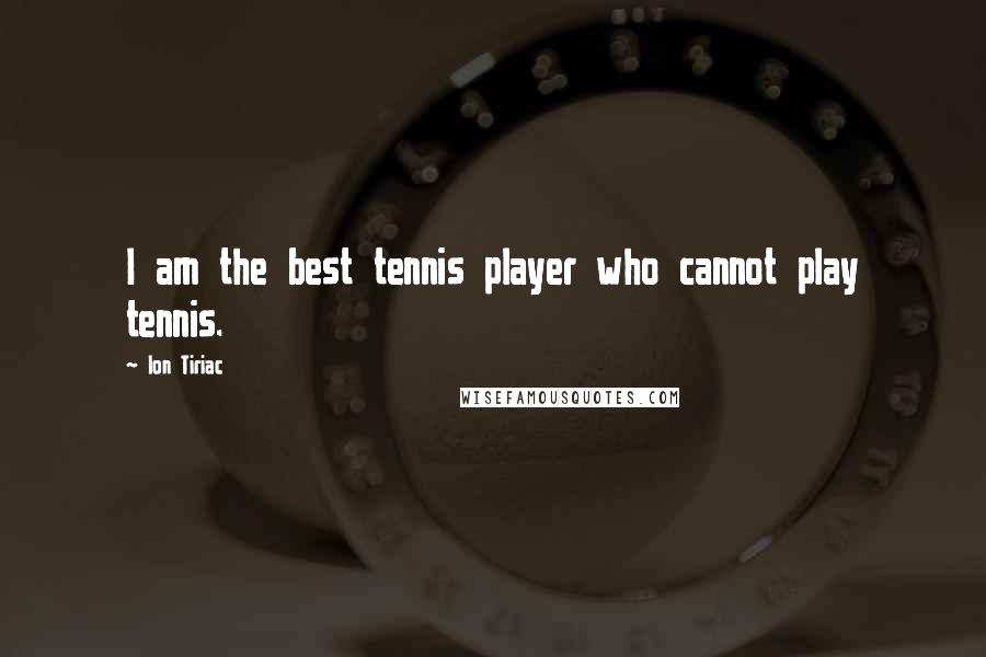 Ion Tiriac Quotes: I am the best tennis player who cannot play tennis.