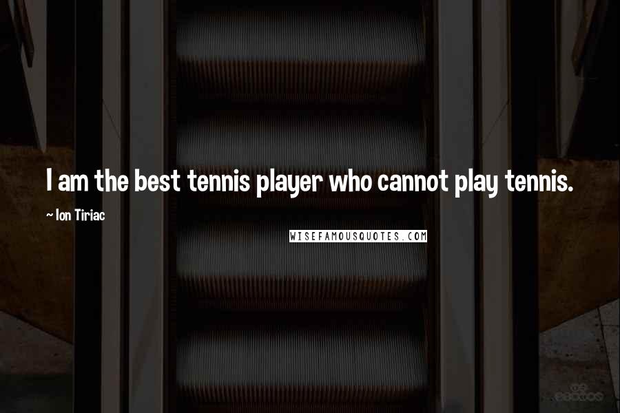 Ion Tiriac Quotes: I am the best tennis player who cannot play tennis.