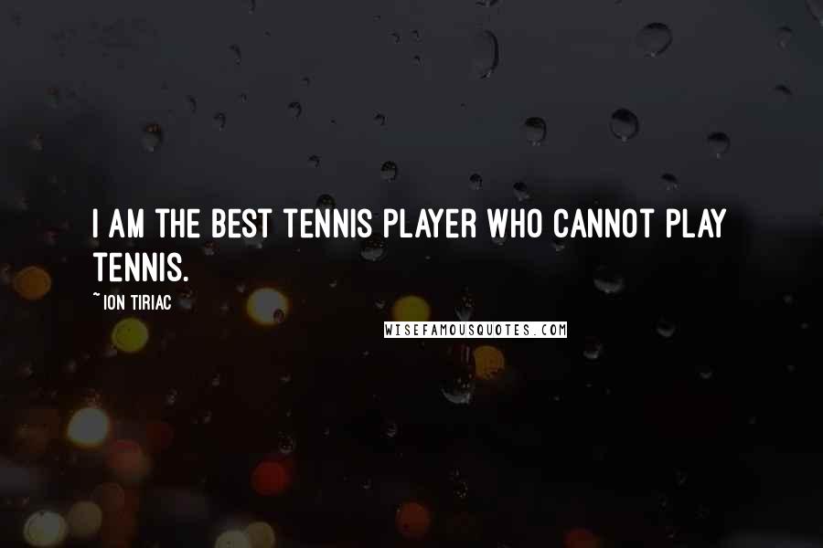 Ion Tiriac Quotes: I am the best tennis player who cannot play tennis.