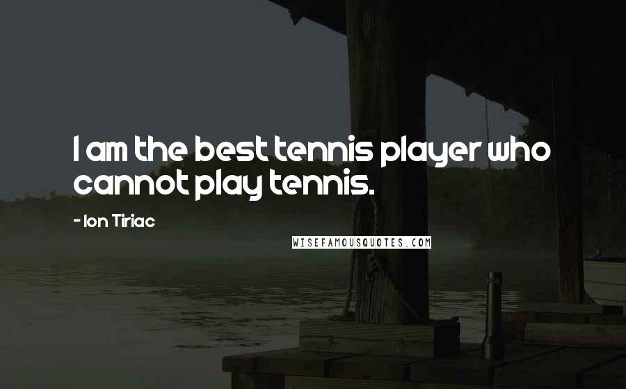 Ion Tiriac Quotes: I am the best tennis player who cannot play tennis.