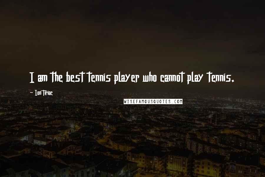 Ion Tiriac Quotes: I am the best tennis player who cannot play tennis.