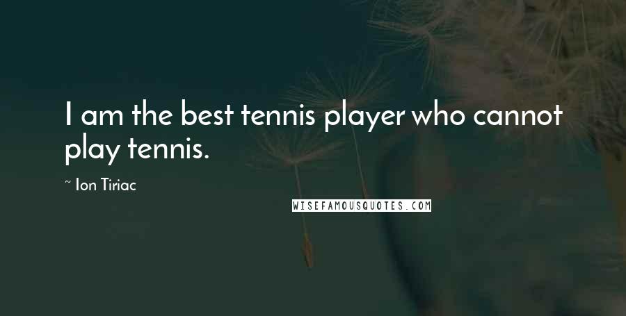 Ion Tiriac Quotes: I am the best tennis player who cannot play tennis.