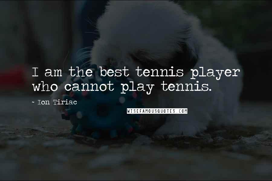 Ion Tiriac Quotes: I am the best tennis player who cannot play tennis.