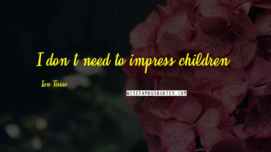 Ion Tiriac Quotes: I don't need to impress children.