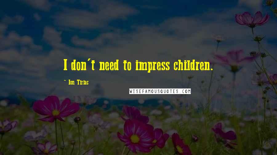 Ion Tiriac Quotes: I don't need to impress children.