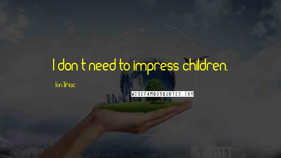 Ion Tiriac Quotes: I don't need to impress children.