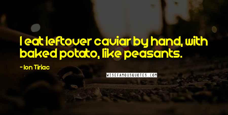 Ion Tiriac Quotes: I eat leftover caviar by hand, with baked potato, like peasants.