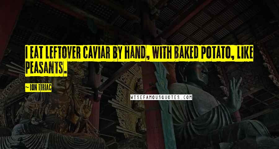 Ion Tiriac Quotes: I eat leftover caviar by hand, with baked potato, like peasants.
