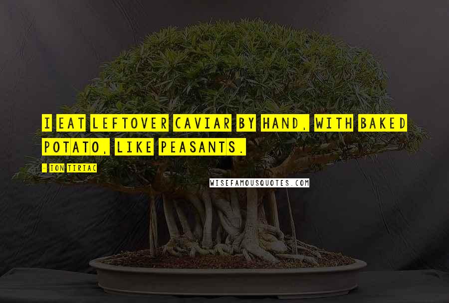 Ion Tiriac Quotes: I eat leftover caviar by hand, with baked potato, like peasants.