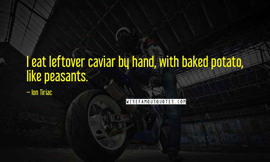 Ion Tiriac Quotes: I eat leftover caviar by hand, with baked potato, like peasants.