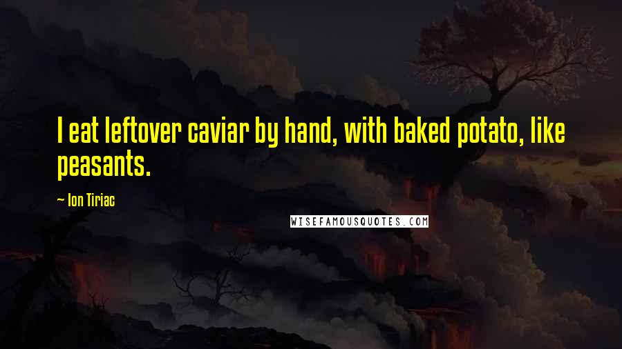 Ion Tiriac Quotes: I eat leftover caviar by hand, with baked potato, like peasants.