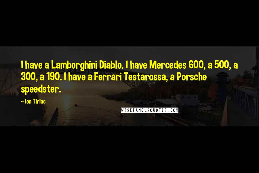 Ion Tiriac Quotes: I have a Lamborghini Diablo. I have Mercedes 600, a 500, a 300, a 190. I have a Ferrari Testarossa, a Porsche speedster.