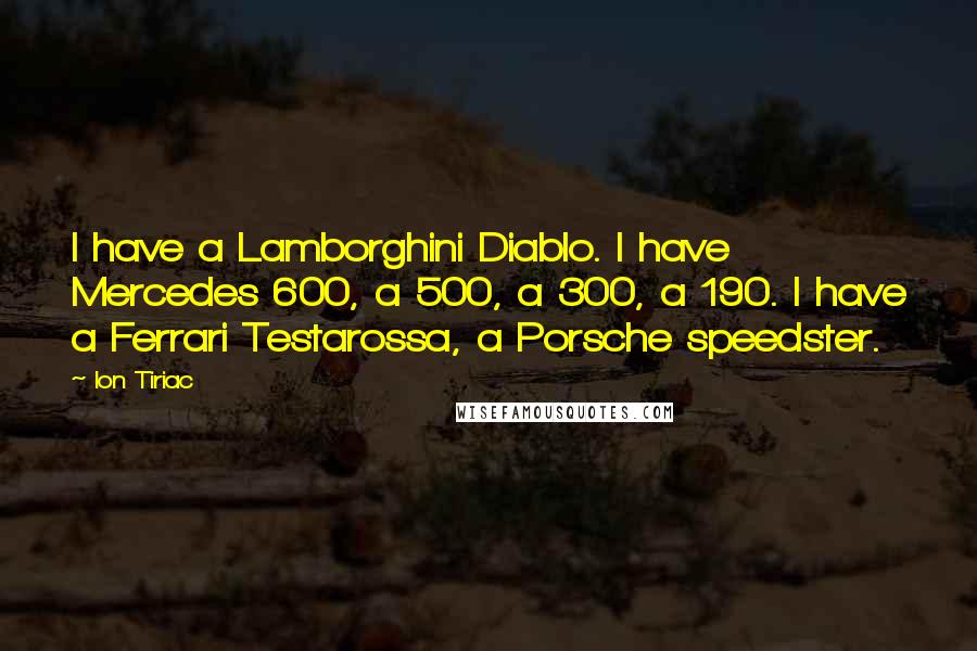 Ion Tiriac Quotes: I have a Lamborghini Diablo. I have Mercedes 600, a 500, a 300, a 190. I have a Ferrari Testarossa, a Porsche speedster.