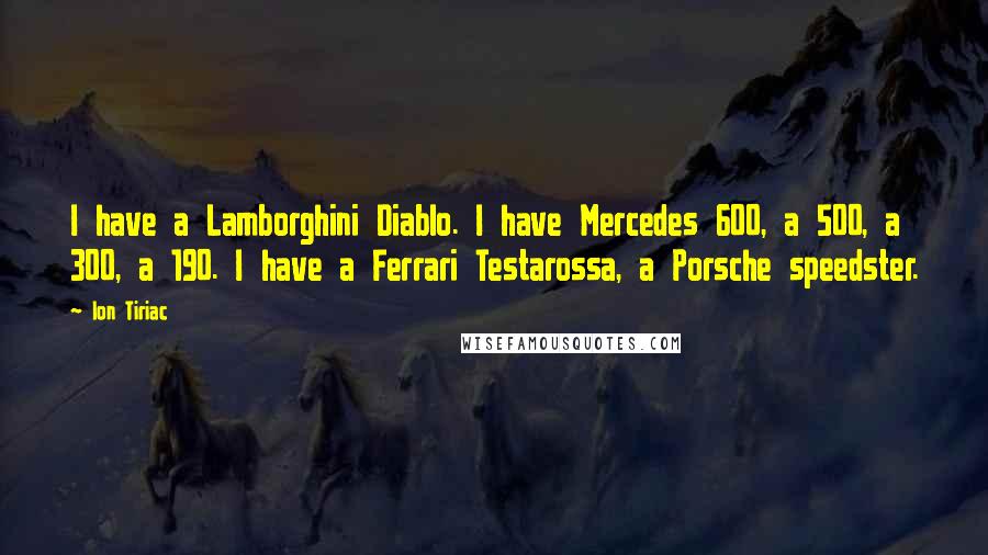 Ion Tiriac Quotes: I have a Lamborghini Diablo. I have Mercedes 600, a 500, a 300, a 190. I have a Ferrari Testarossa, a Porsche speedster.