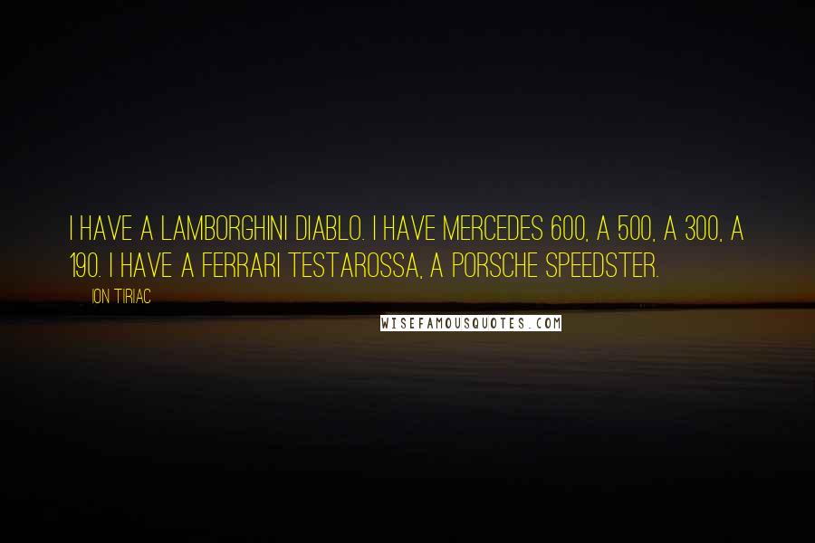 Ion Tiriac Quotes: I have a Lamborghini Diablo. I have Mercedes 600, a 500, a 300, a 190. I have a Ferrari Testarossa, a Porsche speedster.