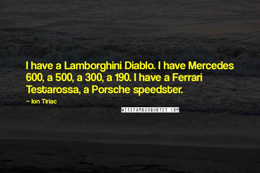 Ion Tiriac Quotes: I have a Lamborghini Diablo. I have Mercedes 600, a 500, a 300, a 190. I have a Ferrari Testarossa, a Porsche speedster.