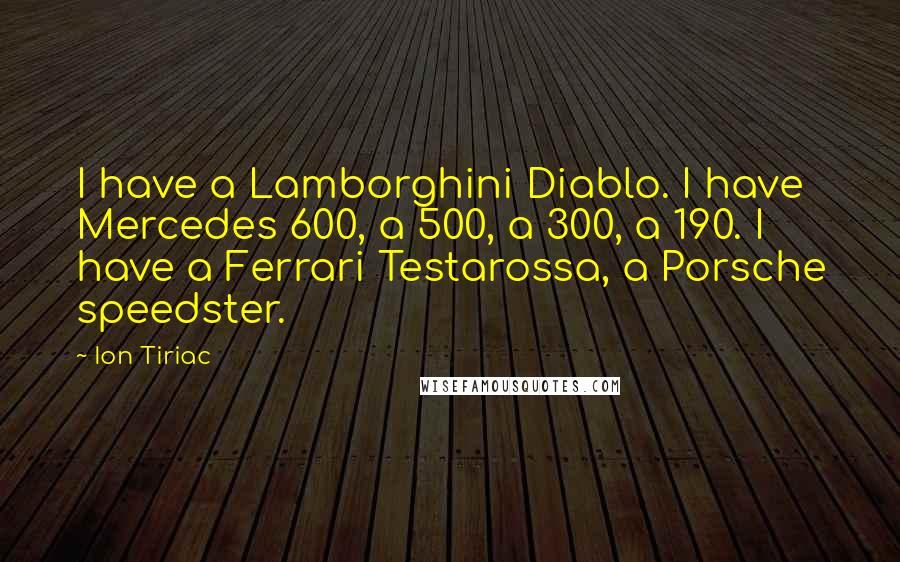 Ion Tiriac Quotes: I have a Lamborghini Diablo. I have Mercedes 600, a 500, a 300, a 190. I have a Ferrari Testarossa, a Porsche speedster.