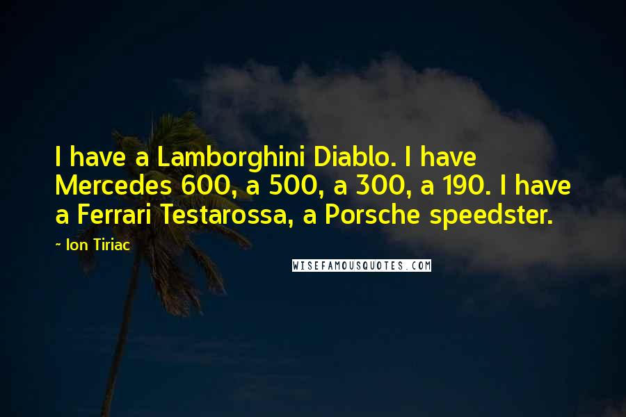 Ion Tiriac Quotes: I have a Lamborghini Diablo. I have Mercedes 600, a 500, a 300, a 190. I have a Ferrari Testarossa, a Porsche speedster.