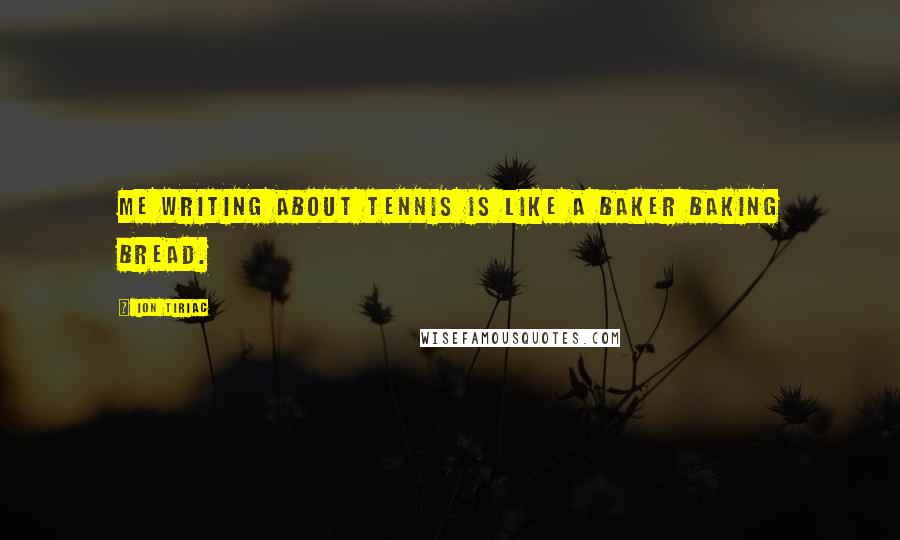 Ion Tiriac Quotes: Me writing about tennis is like a baker baking bread.