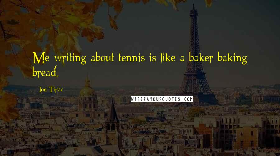 Ion Tiriac Quotes: Me writing about tennis is like a baker baking bread.