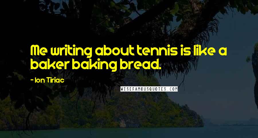 Ion Tiriac Quotes: Me writing about tennis is like a baker baking bread.