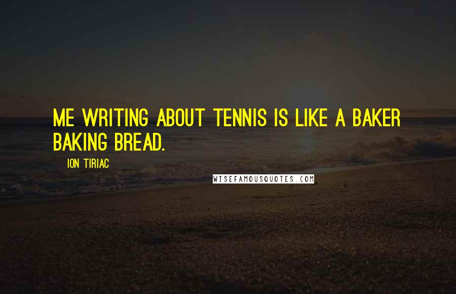 Ion Tiriac Quotes: Me writing about tennis is like a baker baking bread.