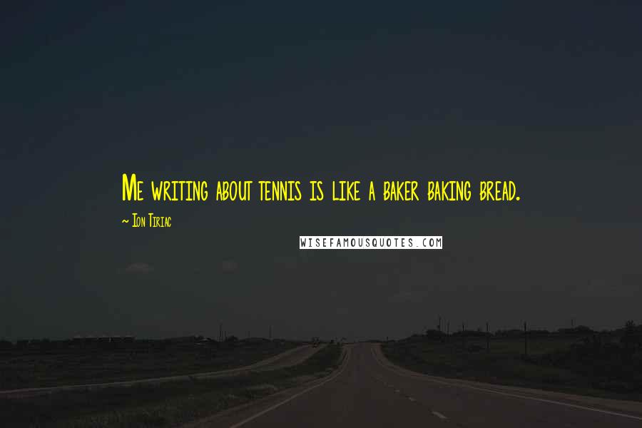 Ion Tiriac Quotes: Me writing about tennis is like a baker baking bread.