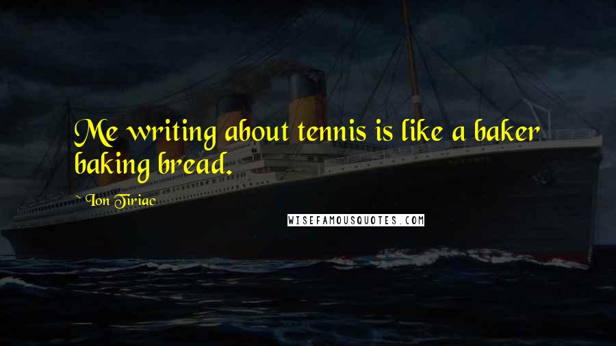 Ion Tiriac Quotes: Me writing about tennis is like a baker baking bread.