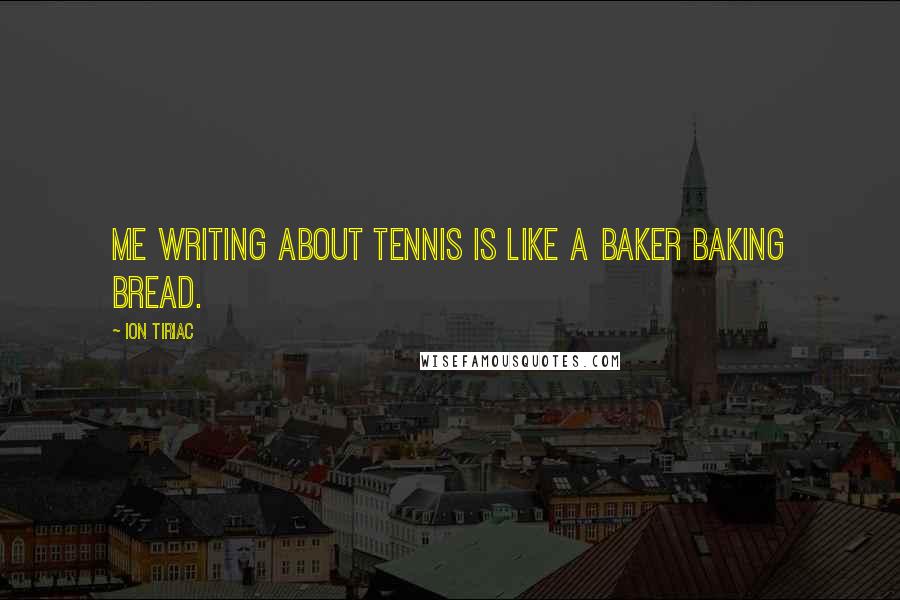 Ion Tiriac Quotes: Me writing about tennis is like a baker baking bread.