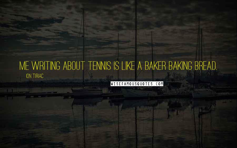 Ion Tiriac Quotes: Me writing about tennis is like a baker baking bread.