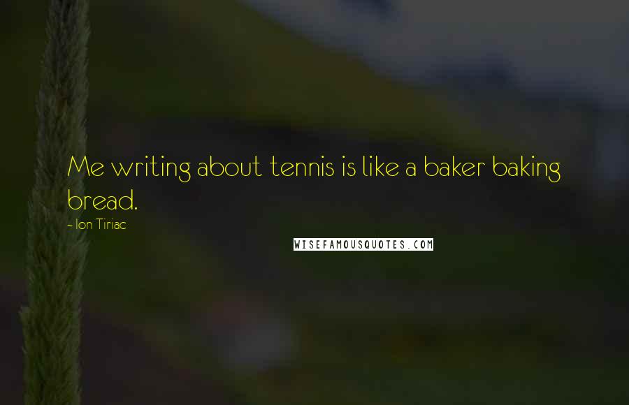 Ion Tiriac Quotes: Me writing about tennis is like a baker baking bread.
