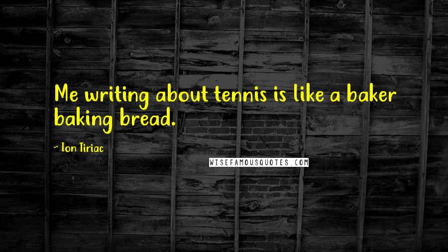 Ion Tiriac Quotes: Me writing about tennis is like a baker baking bread.