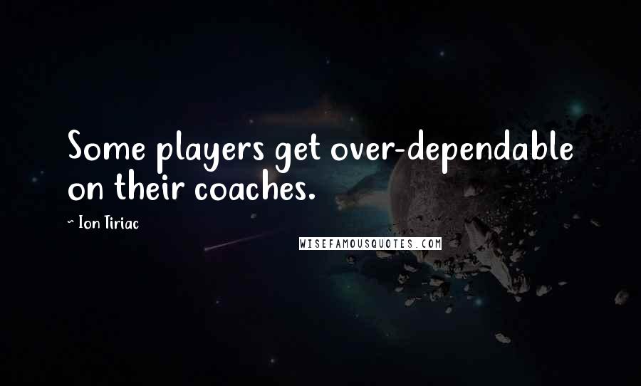 Ion Tiriac Quotes: Some players get over-dependable on their coaches.