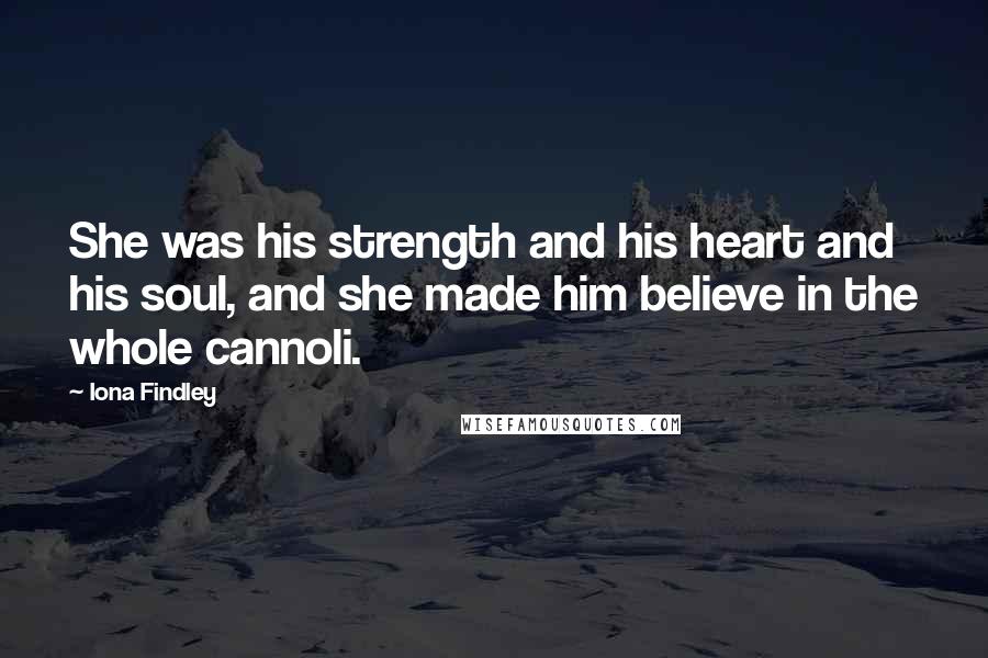 Iona Findley Quotes: She was his strength and his heart and his soul, and she made him believe in the whole cannoli.