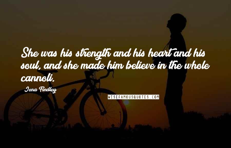 Iona Findley Quotes: She was his strength and his heart and his soul, and she made him believe in the whole cannoli.