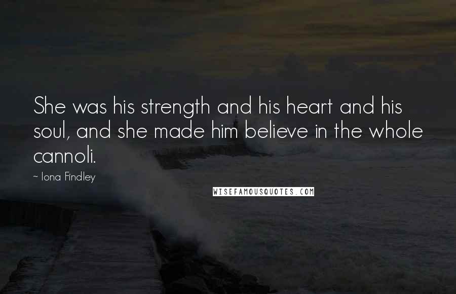 Iona Findley Quotes: She was his strength and his heart and his soul, and she made him believe in the whole cannoli.