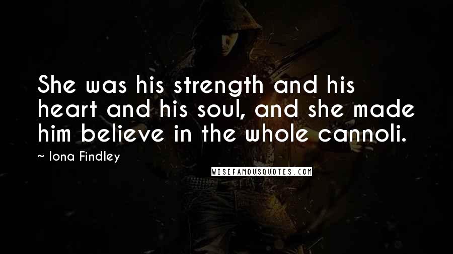 Iona Findley Quotes: She was his strength and his heart and his soul, and she made him believe in the whole cannoli.