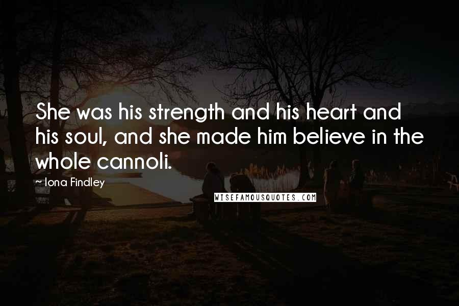 Iona Findley Quotes: She was his strength and his heart and his soul, and she made him believe in the whole cannoli.