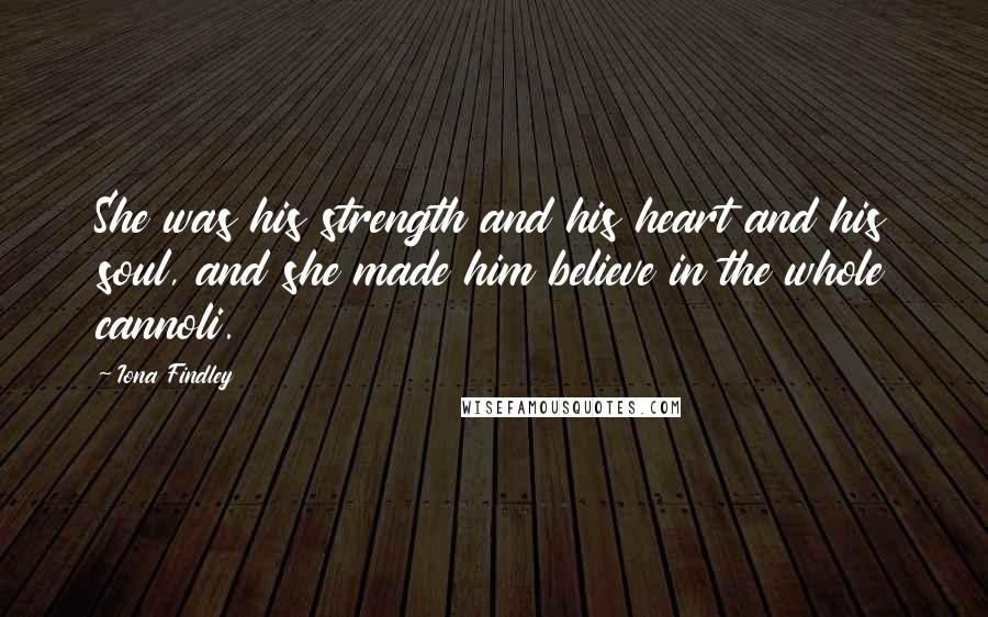 Iona Findley Quotes: She was his strength and his heart and his soul, and she made him believe in the whole cannoli.
